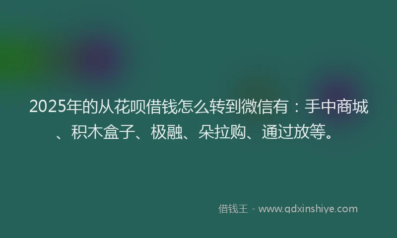 2025年的从花呗借钱怎么转到微信有：手中商城、积木盒子、极融、朵拉购、通过放等。