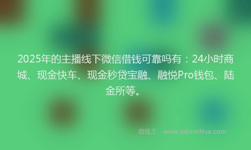 2025年的主播线下微信借钱可靠吗有:24小时商城、现金快车、现金秒贷宝融、融悦Pro钱包、陆金所等。