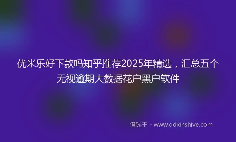 优米乐好下款吗知乎推荐2025年精选，汇总五个无视逾期大数据花户黑户软件