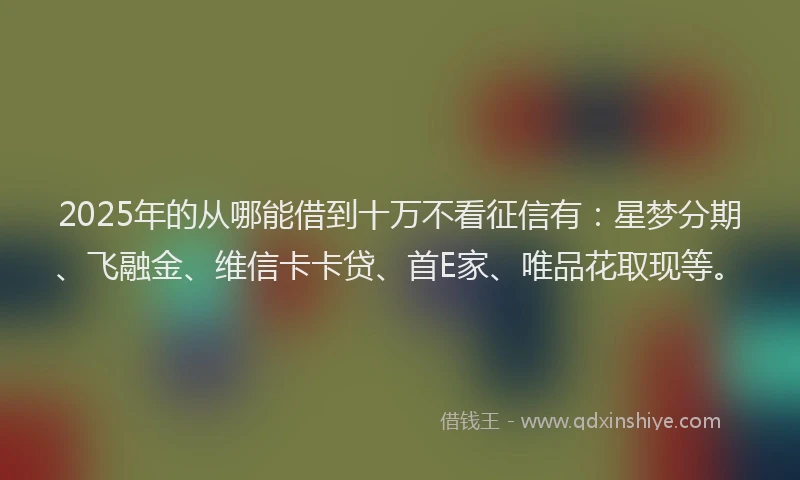 2025年的从哪能借到十万不看征信有：星梦分期、飞融金、维信卡卡贷、首E家、唯品花取现等。