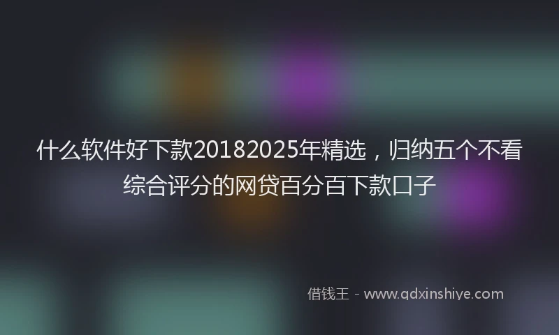 什么软件好下款20182025年精选，归纳五个不看综合评分的网贷百分百下款口子