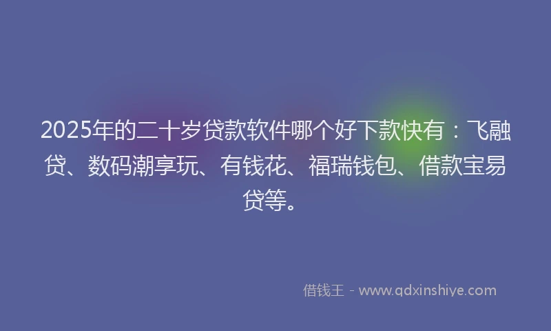 2025年的二十岁贷款软件哪个好下款快有：飞融贷、数码潮享玩、有钱花、福瑞钱包、借款宝易贷等。