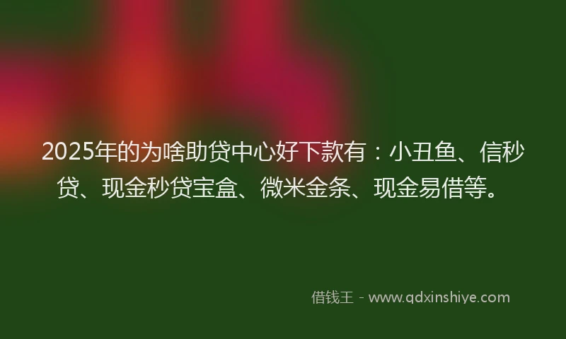 2025年的为啥助贷中心好下款有:小丑鱼、信秒贷、现金秒贷宝盒、微米金条、现金易借等。