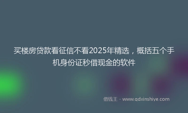 买楼房贷款看征信不看2025年精选，概括五个手机身份证秒借现金的软件