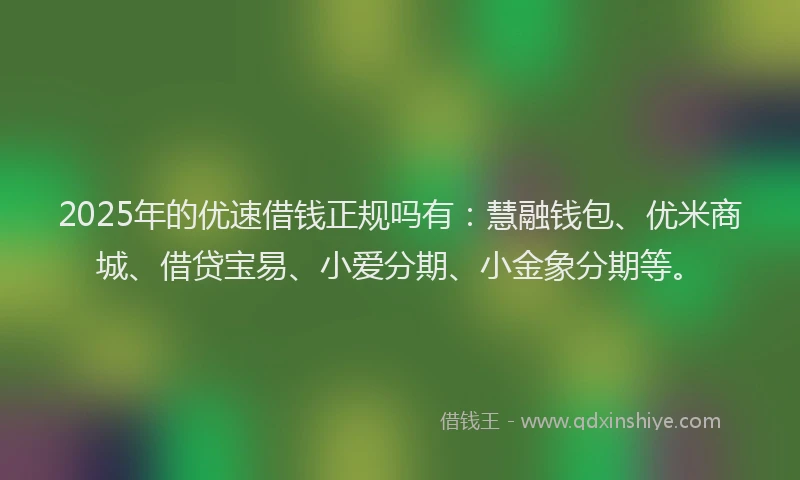 2025年的优速借钱正规吗有：慧融钱包、优米商城、借贷宝易、小爱分期、小金象分期等。