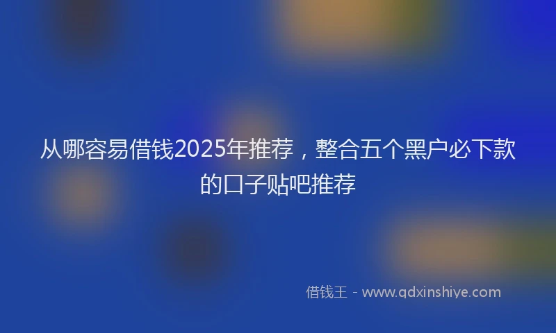 从哪容易借钱2025年推荐,整合五个黑户必下款的口子贴吧推荐
