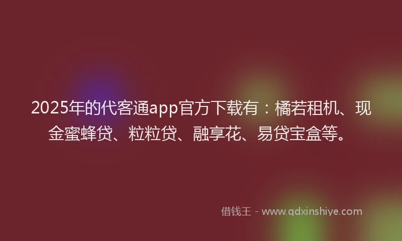 2025年的代客通app官方下载有：橘若租机、现金蜜蜂贷、粒粒贷、融享花、易贷宝盒等。