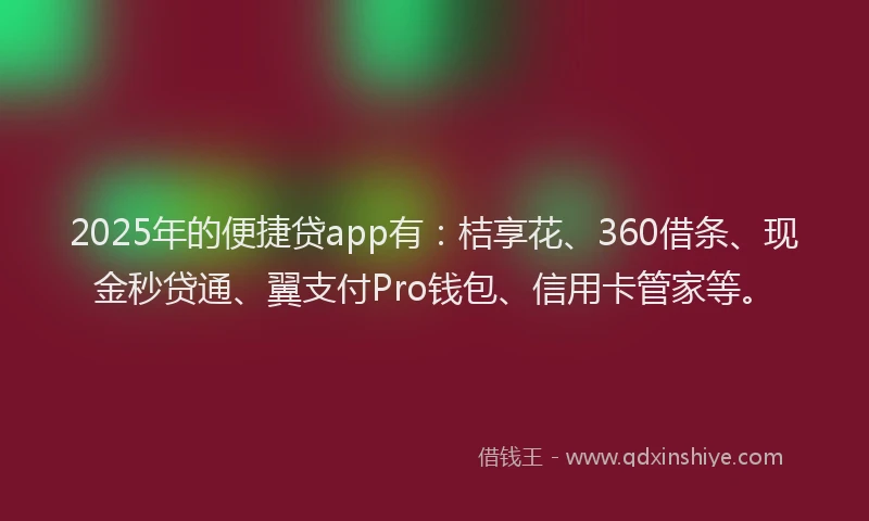 2025年的便捷贷app有：桔享花、360借条、现金秒贷通、翼支付Pro钱包、信用卡管家等。