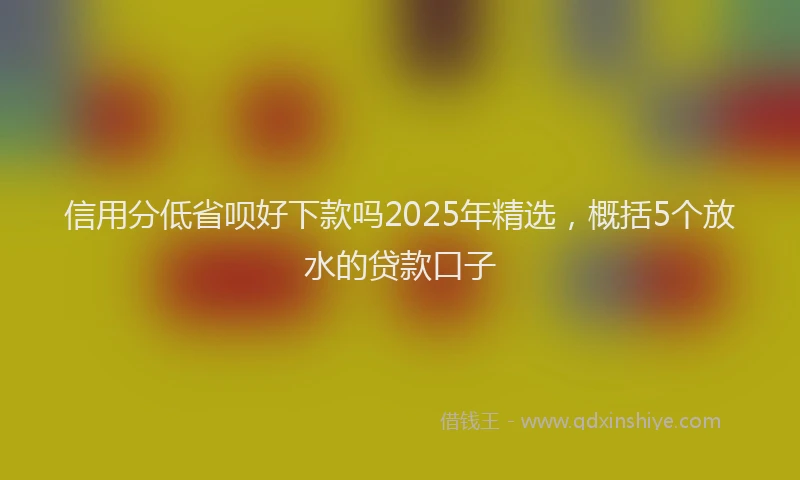 信用分低省呗好下款吗2025年精选，概括5个放水的贷款口子