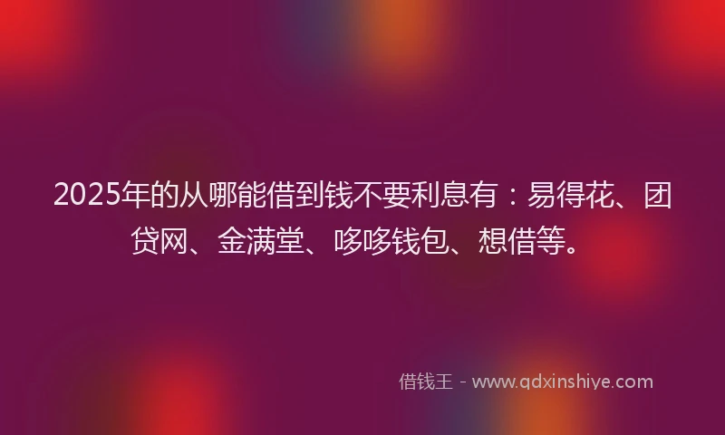 2025年的从哪能借到钱不要利息有：易得花、团贷网、金满堂、哆哆钱包、想借等。
