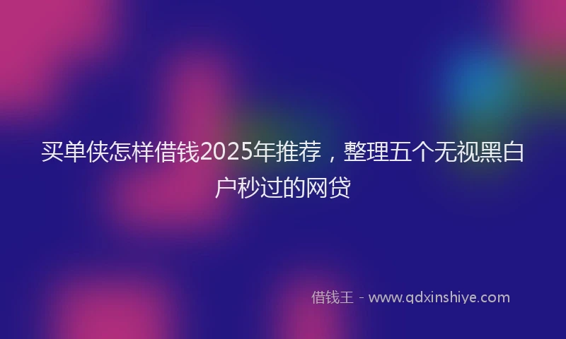买单侠怎样借钱2025年推荐，整理五个无视黑白户秒过的网贷
