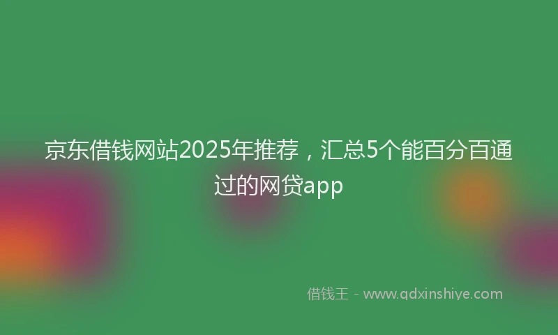 京东借钱网站2025年推荐，汇总5个能百分百通过的网贷app