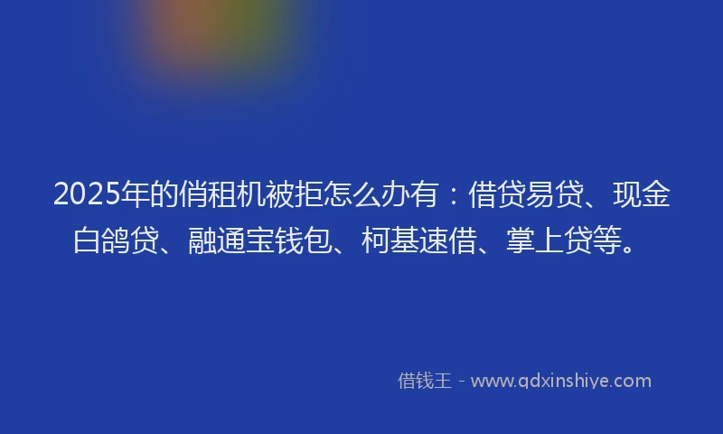 2025年的俏租机被拒怎么办有：借贷易贷、现金白鸽贷、融通宝钱包、柯基速借、掌上贷等。