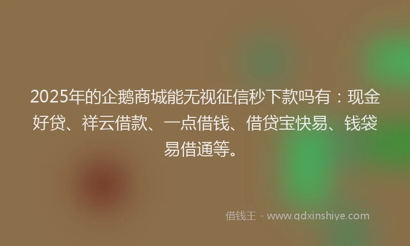 2025年的企鹅商城能无视征信秒下款吗有:现金好贷、祥云借款、一点借钱、借贷宝快易、钱袋易借通等。