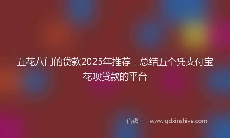 五花八门的贷款2025年推荐，总结五个凭支付宝花呗贷款的平台