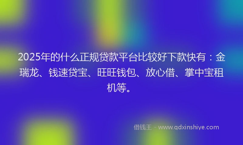 2025年的什么正规贷款平台比较好下款快有:金瑞龙、钱速贷宝、旺旺钱包、放心借、掌中宝租机等。