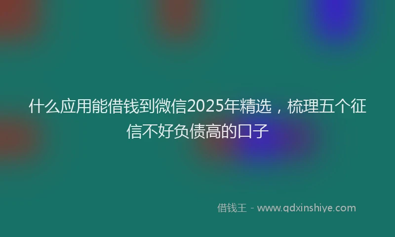 什么应用能借钱到微信2025年精选，梳理五个征信不好负债高的口子