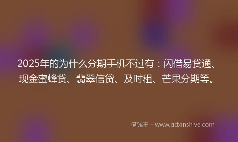 2025年的为什么分期手机不过有：闪借易贷通、现金蜜蜂贷、翡翠信贷、及时租、芒果分期等。