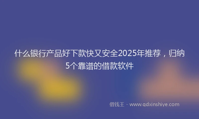 什么银行产品好下款快又安全2025年推荐，归纳5个靠谱的借款软件