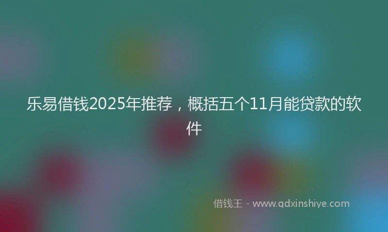 乐易借钱2025年推荐，概括五个11月能贷款的软件
