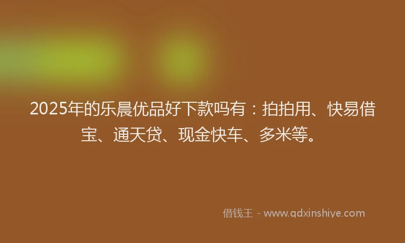 2025年的乐晨优品好下款吗有：拍拍用、快易借宝、通天贷、现金快车、多米等。