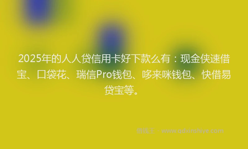 2025年的人人贷信用卡好下款么有：现金侠速借宝、口袋花、瑞信Pro钱包、哆来咪钱包、快借易贷宝等。