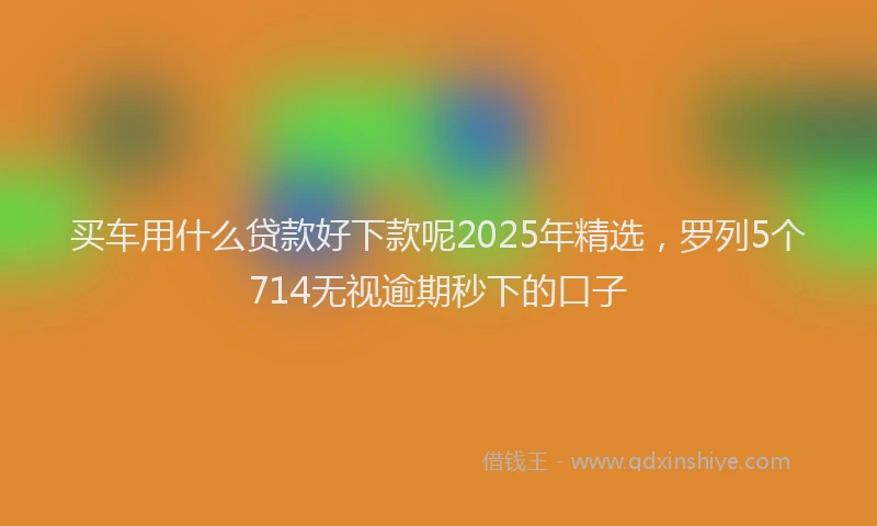 买车用什么贷款好下款呢2025年精选，罗列5个714无视逾期秒下的口子