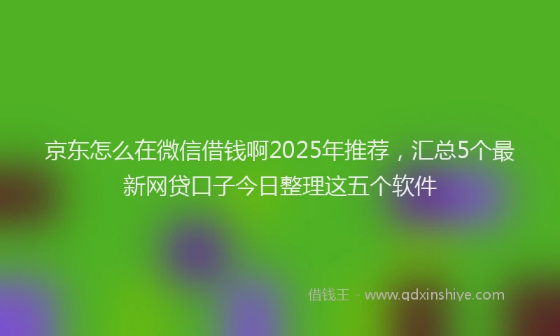 京东怎么在微信借钱啊2025年推荐,汇总5个最新网贷口子今日整理这五个软件