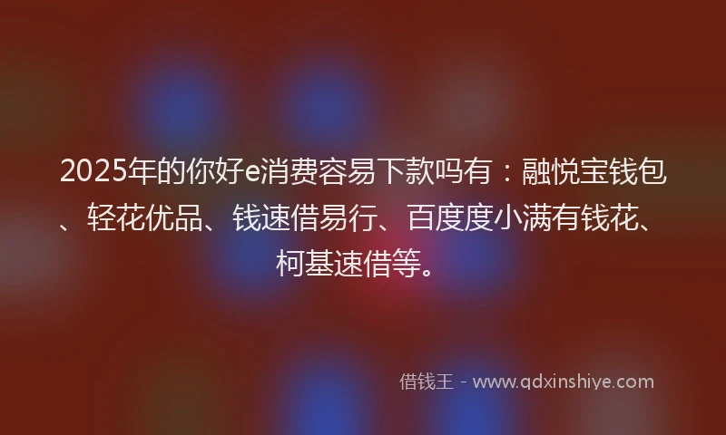 2025年的你好e消费容易下款吗有：融悦宝钱包、轻花优品、钱速借易行、百度度小满有钱花、柯基速借等。