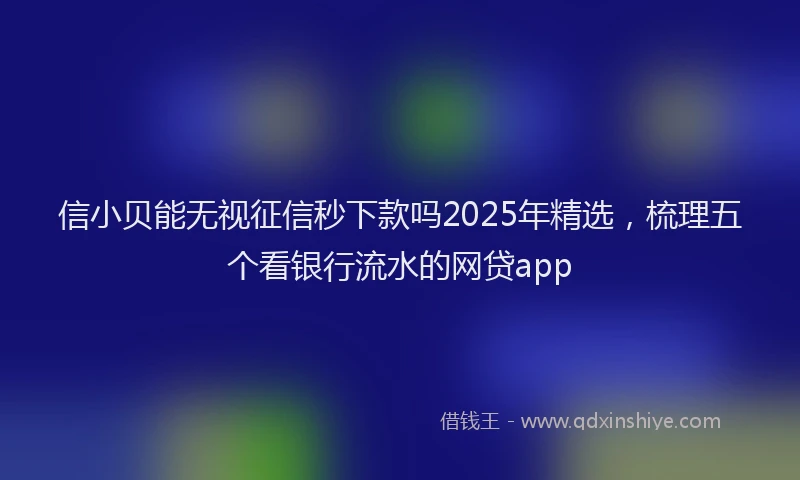 信小贝能无视征信秒下款吗2025年精选，梳理五个看银行流水的网贷app
