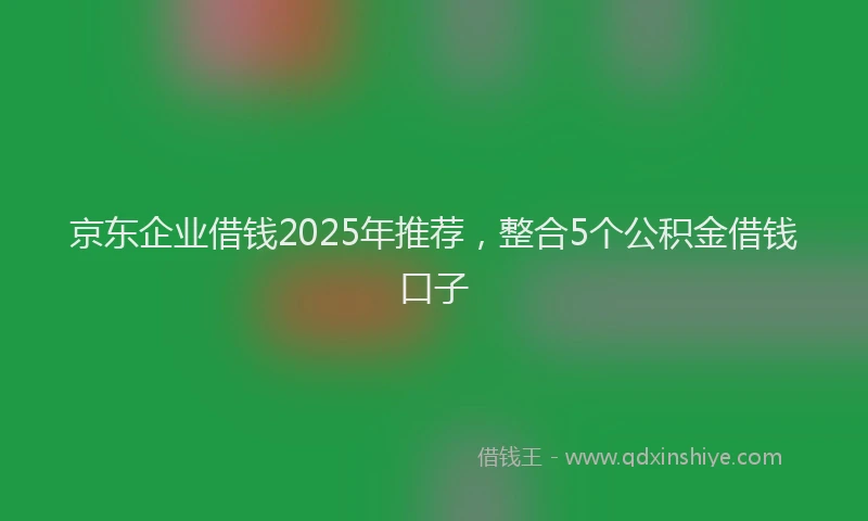 京东企业借钱2025年推荐，整合5个公积金借钱口子