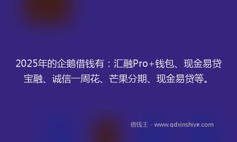 2025年的企鹅借钱有：汇融Pro+钱包、现金易贷宝融、诚信一周花、芒果分期、现金易贷等。
