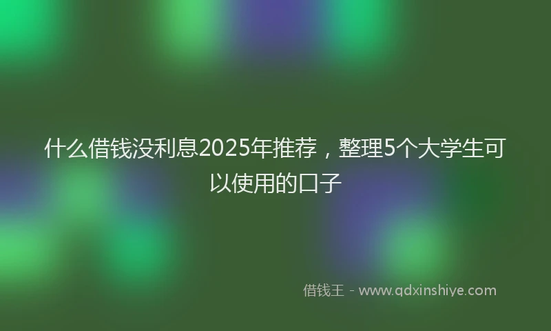 什么借钱没利息2025年推荐，整理5个大学生可以使用的口子