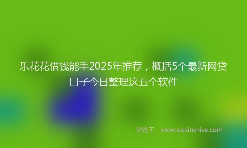 乐花花借钱能手2025年推荐，概括5个最新网贷口子今日整理这五个软件