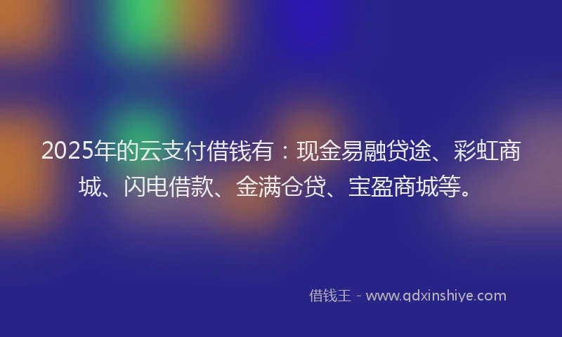 2025年的云支付借钱有：现金易融贷途、彩虹商城、闪电借款、金满仓贷、宝盈商城等。