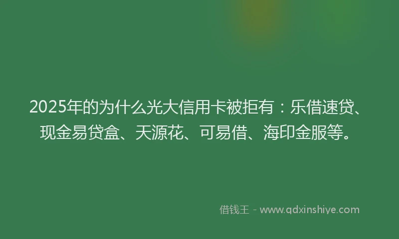 2025年的为什么光大信用卡被拒有：乐借速贷、现金易贷盒、天源花、可易借、海印金服等。