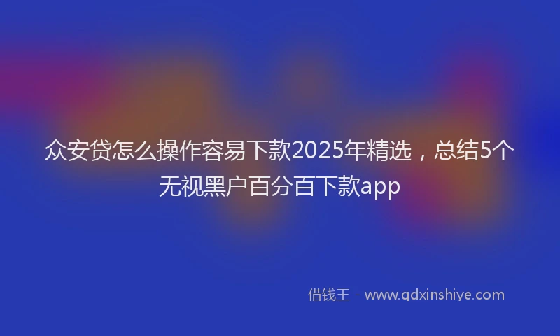 众安贷怎么操作容易下款2025年精选，总结5个无视黑户百分百下款app