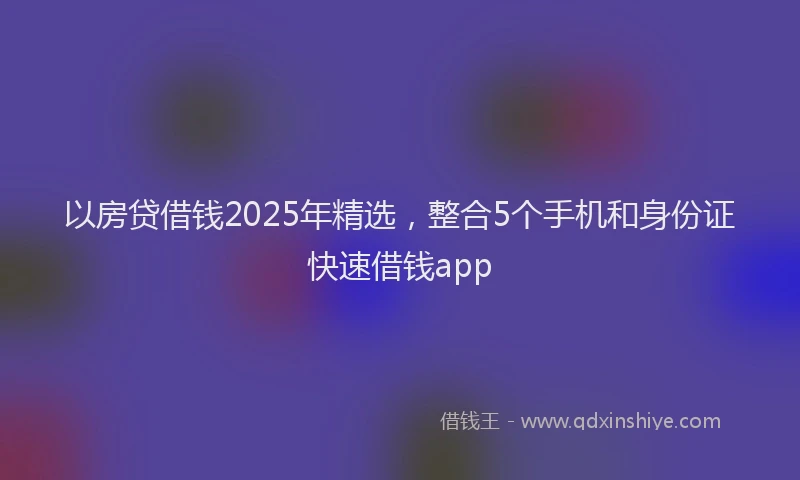 以房贷借钱2025年精选，整合5个手机和身份证快速借钱app