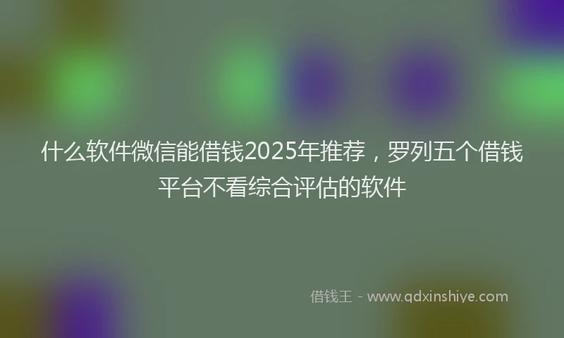 什么软件微信能借钱2025年推荐，罗列五个借钱平台不看综合评估的软件