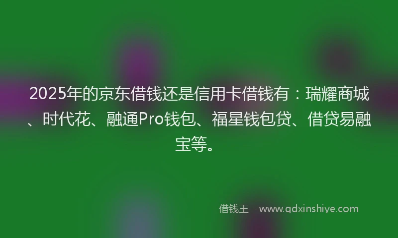 2025年的京东借钱还是信用卡借钱有：瑞耀商城、时代花、融通Pro钱包、福星钱包贷、借贷易融宝等。