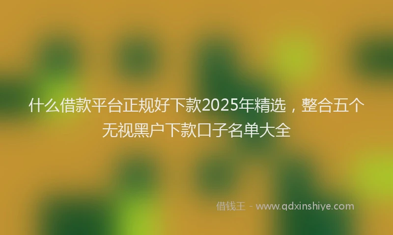 什么借款平台正规好下款2025年精选,整合五个无视黑户下款口子名单大全