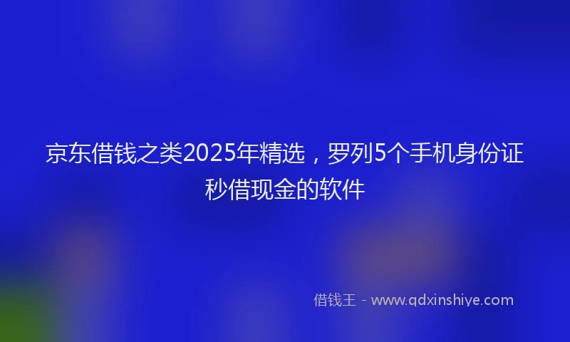 京东借钱之类2025年精选，罗列5个手机身份证秒借现金的软件