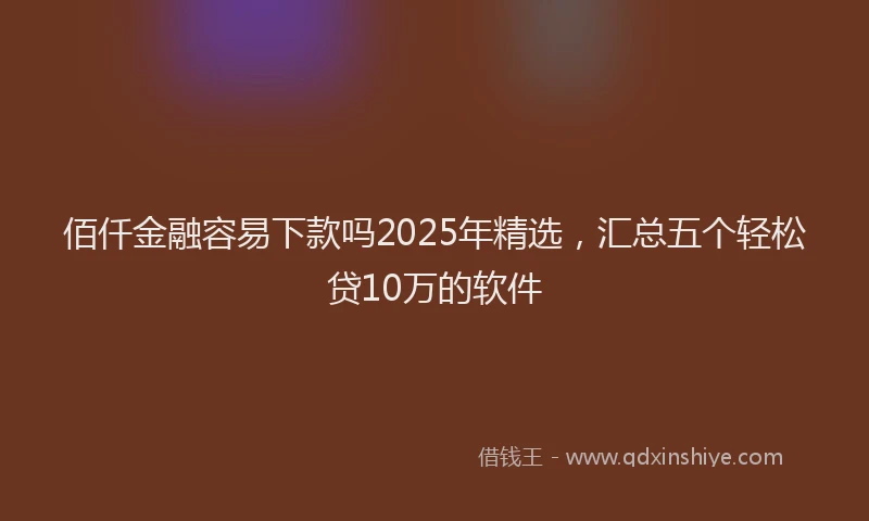 佰仟金融容易下款吗2025年精选，汇总五个轻松贷10万的软件