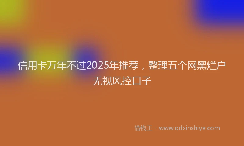 信用卡万年不过2025年推荐，整理五个网黑烂户无视风控口子