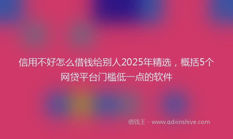 信用不好怎么借钱给别人2025年精选，概括5个网贷平台门槛低一点的软件