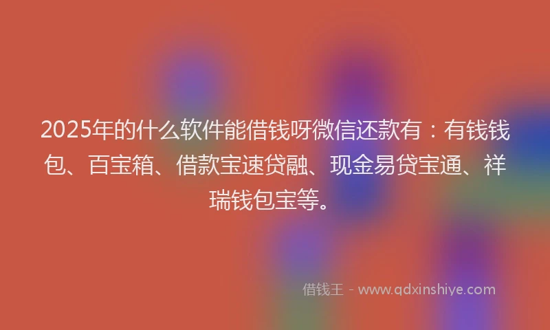 2025年的什么软件能借钱呀微信还款有：有钱钱包、百宝箱、借款宝速贷融、现金易贷宝通、祥瑞钱包宝等。