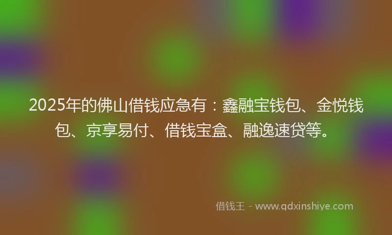 2025年的佛山借钱应急有：鑫融宝钱包、金悦钱包、京享易付、借钱宝盒、融逸速贷等。