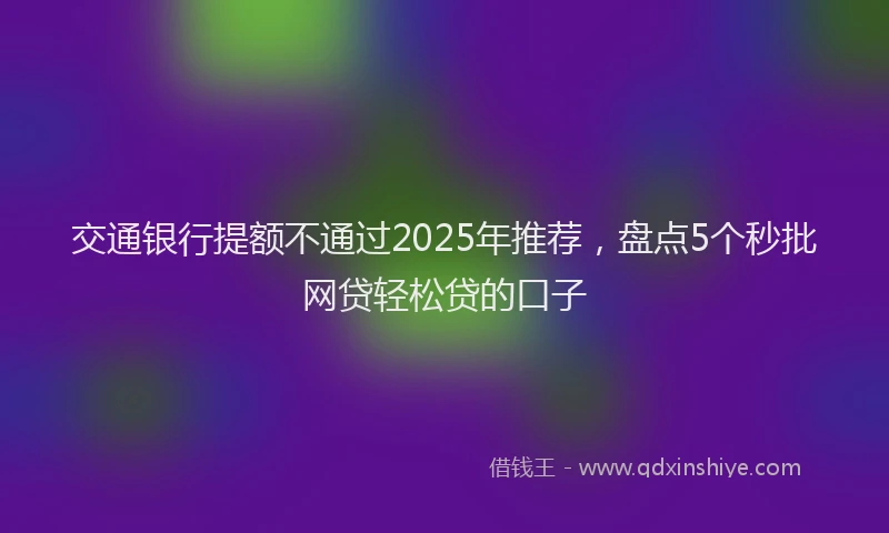 交通银行提额不通过2025年推荐，盘点5个秒批网贷轻松贷的口子