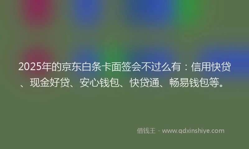 2025年的京东白条卡面签会不过么有：信用快贷、现金好贷、安心钱包、快贷通、畅易钱包等。