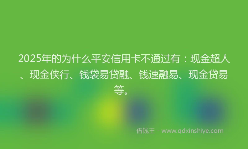 2025年的为什么平安信用卡不通过有：现金超人、现金侠行、钱袋易贷融、钱速融易、现金贷易等。
